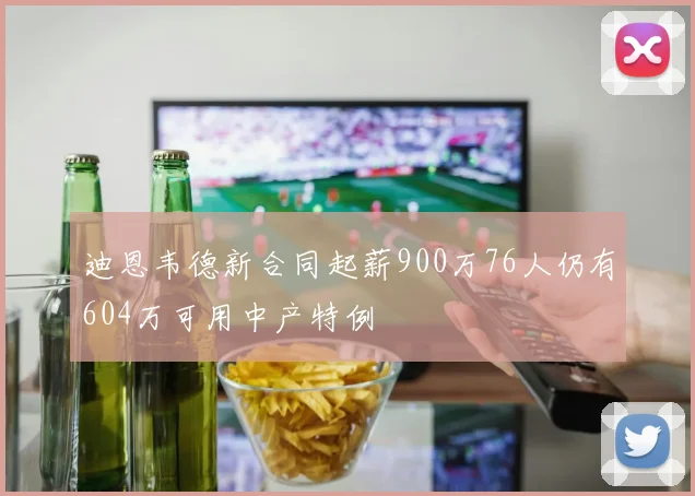 迪恩韦德新合同起薪900万76人仍有604万可用中产特例