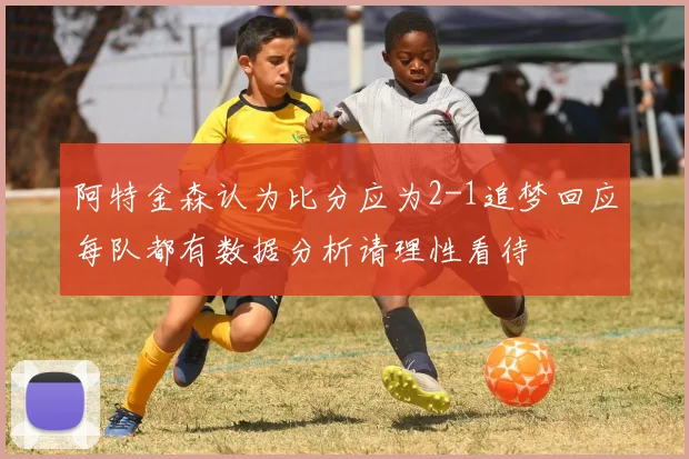 阿特金森认为比分应为2-1追梦回应每队都有数据分析请理性看待