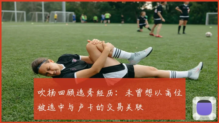 吹杨回顾选秀经历：未曾想以高位被选中与卢卡的交易关联