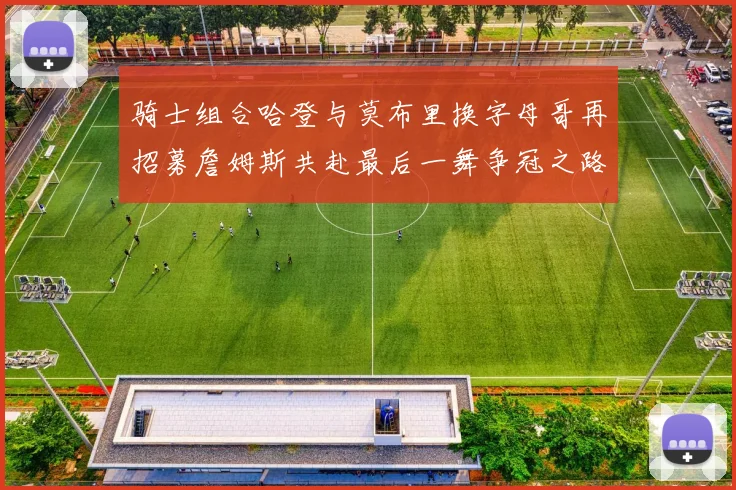 骑士组合哈登与莫布里换字母哥再招募詹姆斯共赴最后一舞争冠之路