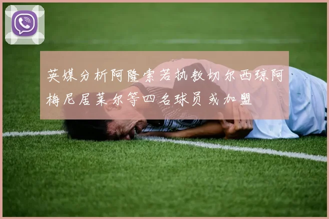 英媒分析阿隆索若执教切尔西琼阿梅尼居莱尔等四名球员或加盟