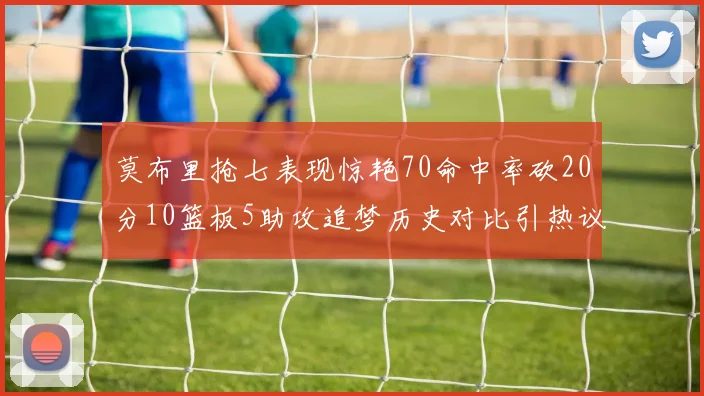 莫布里抢七表现惊艳70命中率砍20分10篮板5助攻追梦历史对比引热议