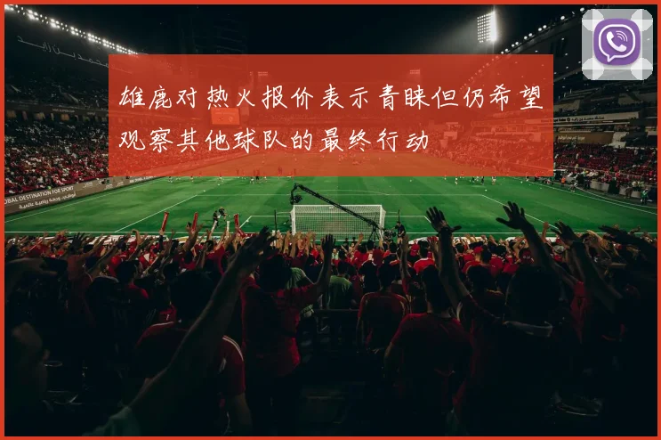 雄鹿对热火报价表示青睐但仍希望观察其他球队的最终行动