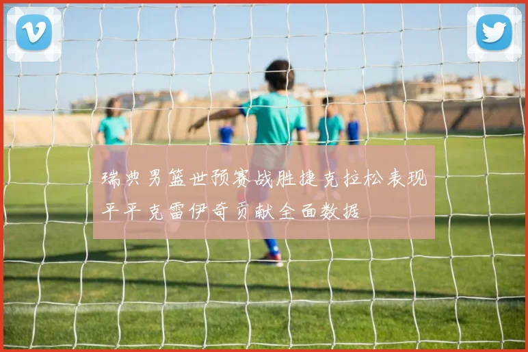 瑞典男篮世预赛战胜捷克拉松表现平平克雷伊奇贡献全面数据