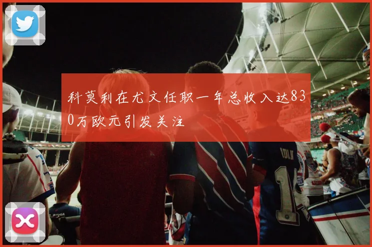 科莫利在尤文任职一年总收入达830万欧元引发关注