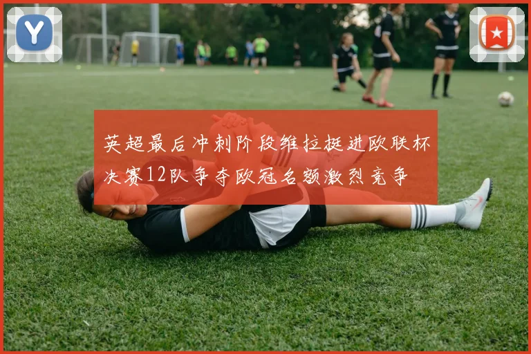 英超最后冲刺阶段维拉挺进欧联杯决赛12队争夺欧冠名额激烈竞争