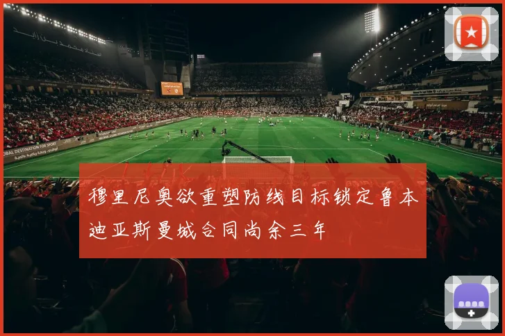 穆里尼奥欲重塑防线目标锁定鲁本迪亚斯曼城合同尚余三年