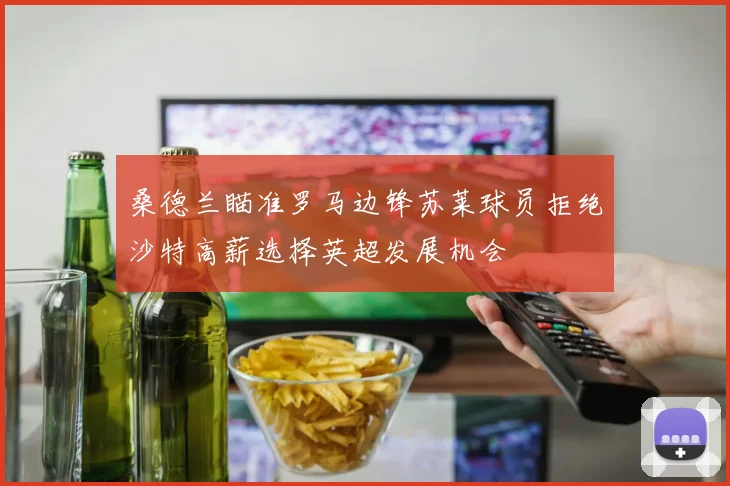 桑德兰瞄准罗马边锋苏莱球员拒绝沙特高薪选择英超发展机会