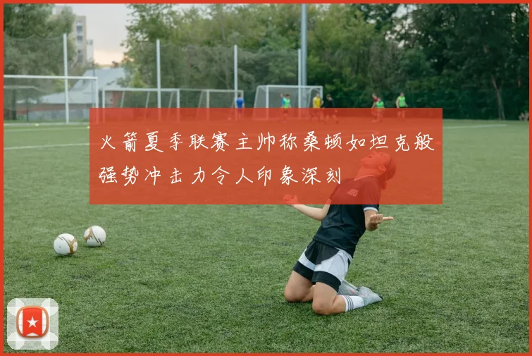 火箭夏季联赛主帅称桑顿如坦克般强势冲击力令人印象深刻