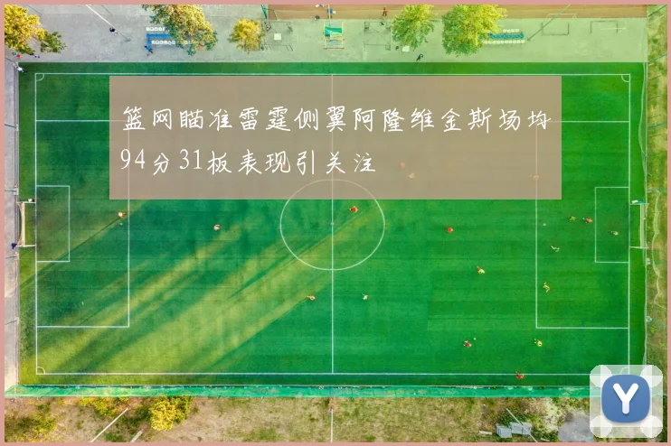 篮网瞄准雷霆侧翼阿隆维金斯场均94分31板表现引关注