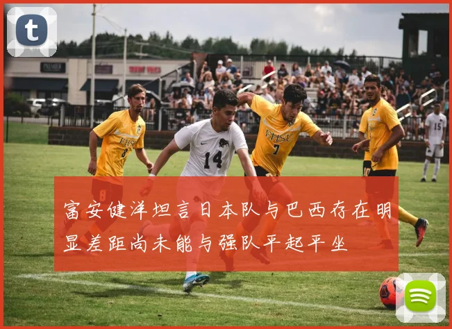 富安健洋坦言日本队与巴西存在明显差距尚未能与强队平起平坐