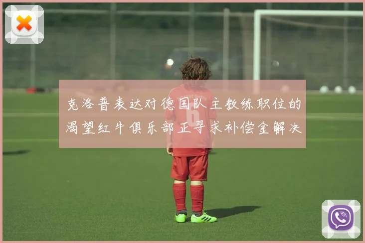克洛普表达对德国队主教练职位的渴望红牛俱乐部正寻求补偿金解决方案