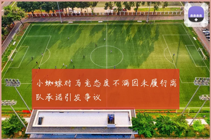 小蜘蛛对马竞态度不满因未履行离队承诺引发争议