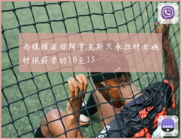 西媒报道称阿贾克斯只承担特尔施特根薪资的10至15