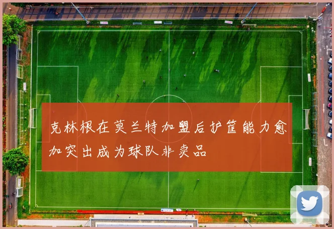 克林根在莫兰特加盟后护筐能力愈加突出成为球队非卖品
