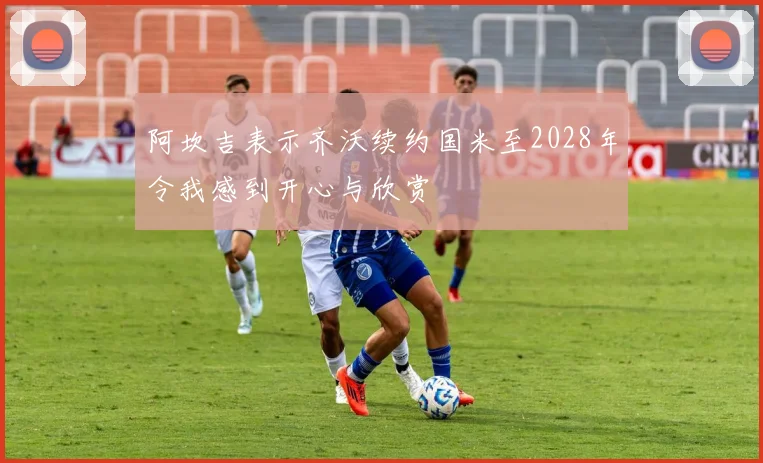 阿坎吉表示齐沃续约国米至2028年令我感到开心与欣赏