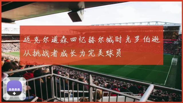 迈克尔道森回忆赫尔城时光罗伯逊从挑战者成长为完美球员
