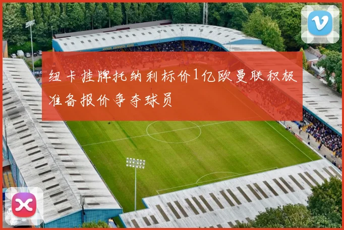 纽卡挂牌托纳利标价1亿欧曼联积极准备报价争夺球员