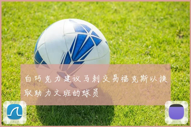 白巧克力建议马刺交易福克斯以换取助力文班的球员
